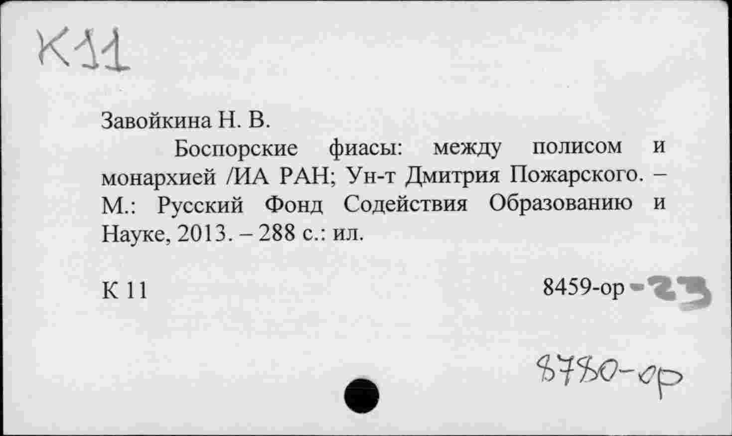 ﻿км
Завойкина H. В.
Боспорские фиасы: между полисом и монархией /ИА РАН; Ун-т Дмитрия Пожарского. -М.: Русский Фонд Содействия Образованию и Науке, 2013. - 288 с.: ил.
К 11	8459-ор-^Ж
